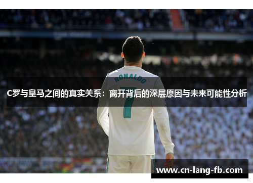 C罗与皇马之间的真实关系:离开背后的深层原因与未来可能性分析