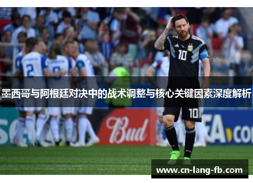 墨西哥与阿根廷对决中的战术调整与核心关键因素深度解析
