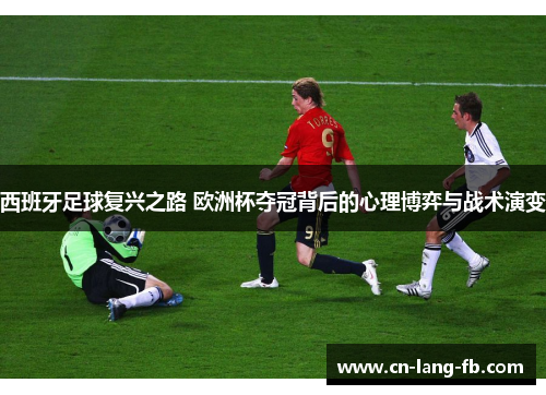 西班牙足球复兴之路 欧洲杯夺冠背后的心理博弈与战术演变