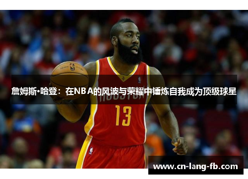 詹姆斯·哈登：在NBA的风波与荣耀中锤炼自我成为顶级球星