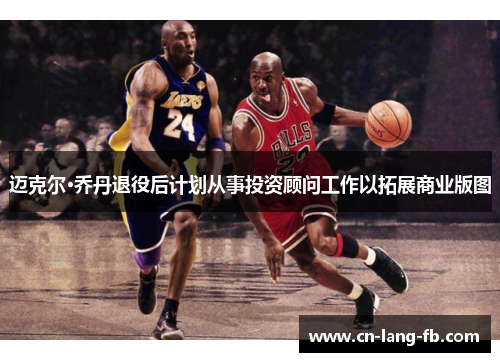 迈克尔·乔丹退役后计划从事投资顾问工作以拓展商业版图