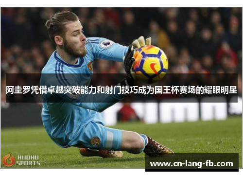 阿圭罗凭借卓越突破能力和射门技巧成为国王杯赛场的耀眼明星