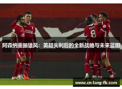 阿森纳重振雄风:英超失利后的全新战略与未来蓝图