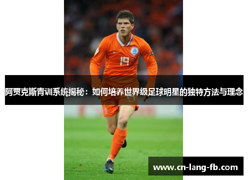 阿贾克斯青训系统揭秘：如何培养世界级足球明星的独特方法与理念