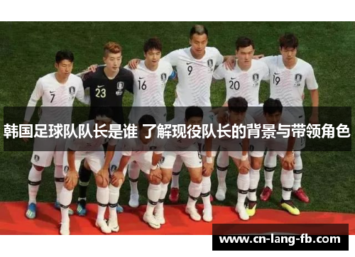 韩国足球队队长是谁 了解现役队长的背景与带领角色