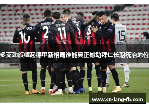 多支劲旅崛起德甲新格局谁能真正撼动拜仁长期统治地位 多支劲旅崛起德甲新格局谁能真正撼动拜仁长期统治地位