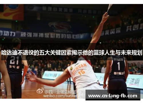 哈达迪不退役的五大关键因素揭示他的篮球人生与未来规划 哈达迪不退役的五大关键因素揭示他的篮球人生与未来规划