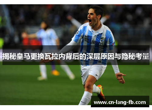 揭秘皇马更换瓦拉内背后的深层原因与隐秘考量