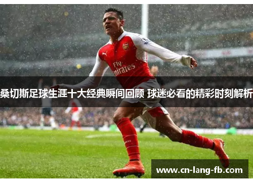 桑切斯足球生涯十大经典瞬间回顾 球迷必看的精彩时刻解析