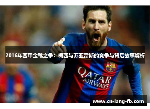 2016年西甲金靴之争:梅西与苏亚雷斯的竞争与背后故事解析 2016年西甲金靴之争:梅西与苏亚雷斯的竞争与背后故事解析