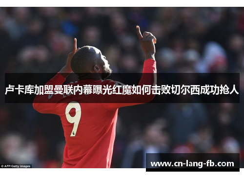 卢卡库加盟曼联内幕曝光红魔如何击败切尔西成功抢人
