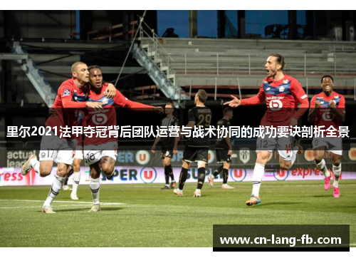 里尔2021法甲夺冠背后团队运营与战术协同的成功要诀剖析全景