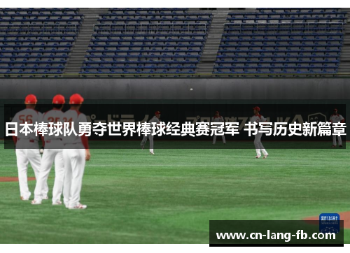 日本棒球队勇夺世界棒球经典赛冠军 书写历史新篇章