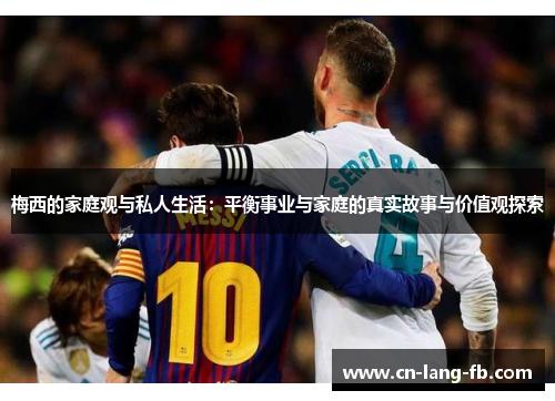 梅西的家庭观与私人生活：平衡事业与家庭的真实故事与价值观探索