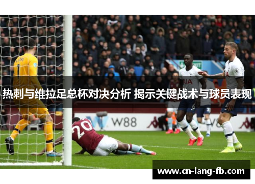 热刺与维拉足总杯对决分析 揭示关键战术与球员表现