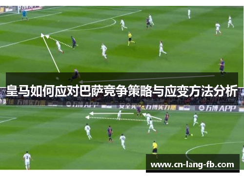 皇马如何应对巴萨竞争策略与应变方法分析