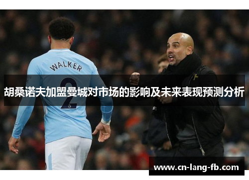胡桑诺夫加盟曼城对市场的影响及未来表现预测分析 胡桑诺夫加盟曼城对市场的影响及未来表现预测分析