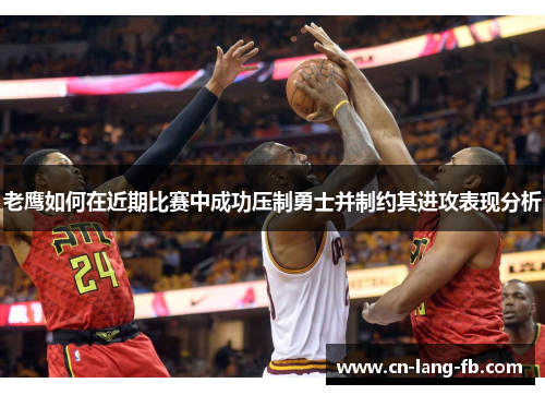 老鹰如何在近期比赛中成功压制勇士并制约其进攻表现分析 老鹰如何在近期比赛中成功压制勇士并制约其进攻表现分析