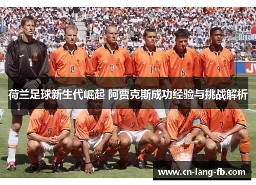 荷兰足球新生代崛起 阿贾克斯成功经验与挑战解析 荷兰足球新生代崛起 阿贾克斯成功经验与挑战解析