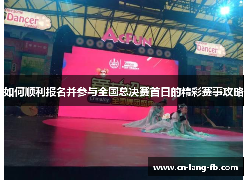 如何顺利报名并参与全国总决赛首日的精彩赛事攻略