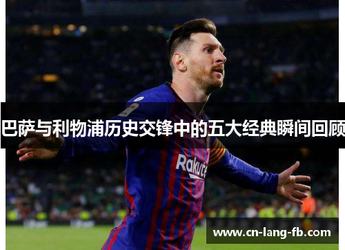 巴萨与利物浦历史交锋中的五大经典瞬间回顾