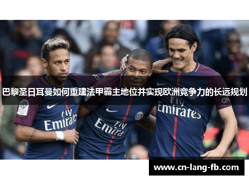 巴黎圣日耳曼如何重建法甲霸主地位并实现欧洲竞争力的长远规划
