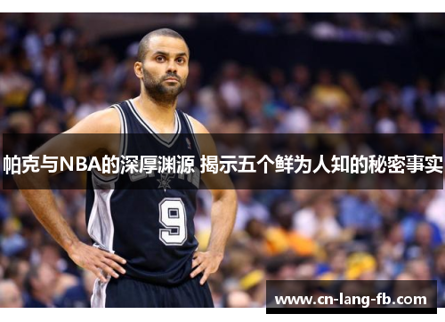 帕克与NBA的深厚渊源 揭示五个鲜为人知的秘密事实