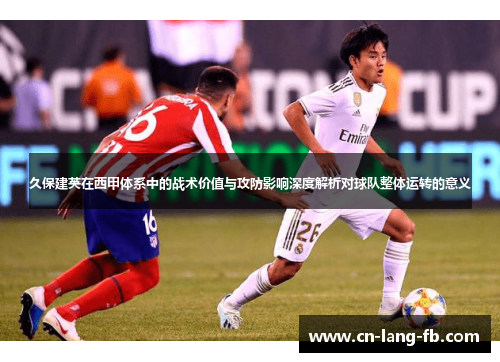 久保建英在西甲体系中的战术价值与攻防影响深度解析对球队整体运转的意义