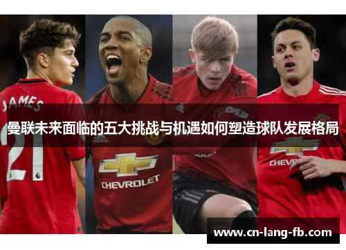 曼联未来面临的五大挑战与机遇如何塑造球队发展格局