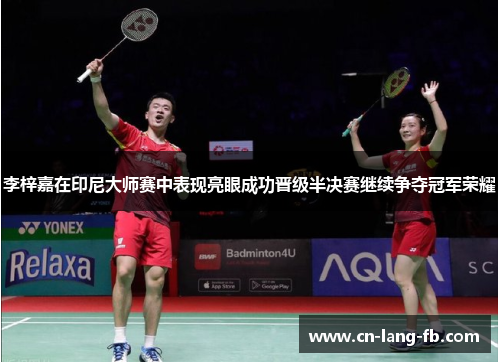 李梓嘉在印尼大师赛中表现亮眼成功晋级半决赛继续争夺冠军荣耀 李梓嘉在印尼大师赛中表现亮眼成功晋级半决赛继续争夺冠军荣耀