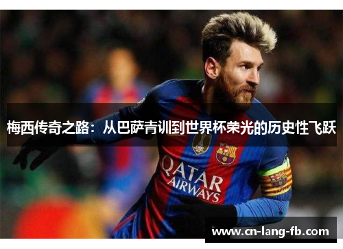 梅西传奇之路：从巴萨青训到世界杯荣光的历史性飞跃