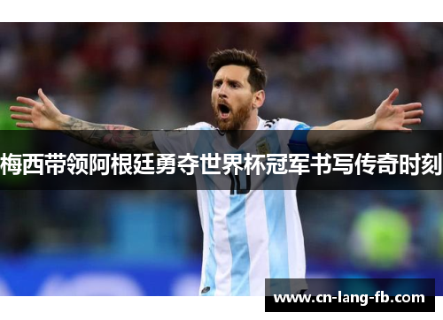 梅西带领阿根廷勇夺世界杯冠军书写传奇时刻 梅西带领阿根廷勇夺世界杯冠军书写传奇时刻
