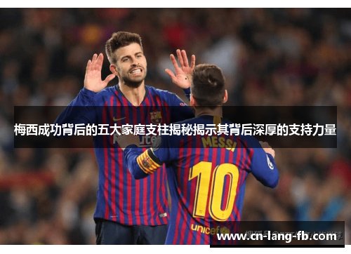 梅西成功背后的五大家庭支柱揭秘揭示其背后深厚的支持力量 梅西成功背后的五大家庭支柱揭秘揭示其背后深厚的支持力量