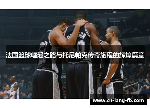 法国篮球崛起之路与托尼帕克传奇旅程的辉煌篇章