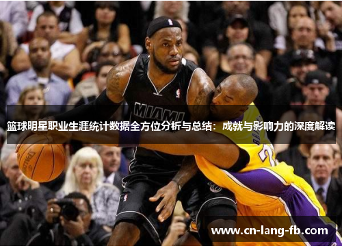 篮球明星职业生涯统计数据全方位分析与总结:成就与影响力的深度解读 篮球明星职业生涯统计数据全方位分析与总结:成就与影响力的深度解读