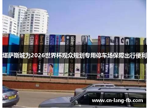 堪萨斯城为2026世界杯观众规划专用停车场保障出行便利 堪萨斯城为2026世界杯观众规划专用停车场保障出行便利