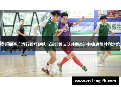 粤超联赛广汽行致互联队与深圳碧波队并肩奋进共铸辉煌胜利之路