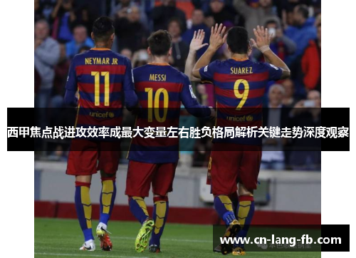 西甲焦点战进攻效率成最大变量左右胜负格局解析关键走势深度观察