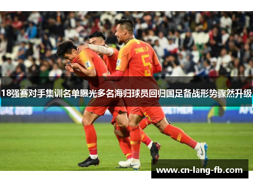 18强赛对手集训名单曝光多名海归球员回归国足备战形势骤然升级