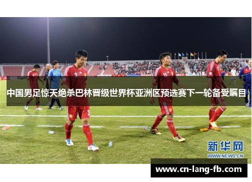 中国男足惊天绝杀巴林晋级世界杯亚洲区预选赛下一轮备受瞩目 中国男足惊天绝杀巴林晋级世界杯亚洲区预选赛下一轮备受瞩目