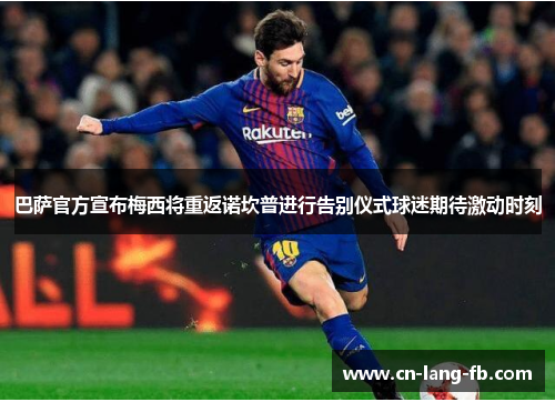 巴萨官方宣布梅西将重返诺坎普进行告别仪式球迷期待激动时刻 巴萨官方宣布梅西将重返诺坎普进行告别仪式球迷期待激动时刻