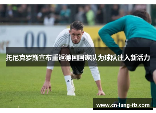 托尼克罗斯宣布重返德国国家队为球队注入新活力