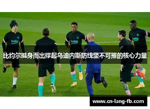 比约尔挺身而出撑起乌迪内斯防线坚不可摧的核心力量