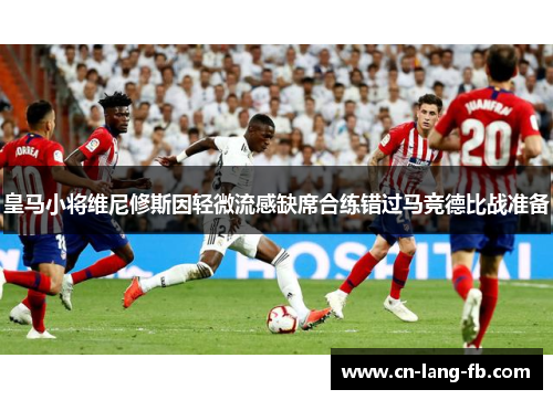 皇马小将维尼修斯因轻微流感缺席合练错过马竞德比战准备