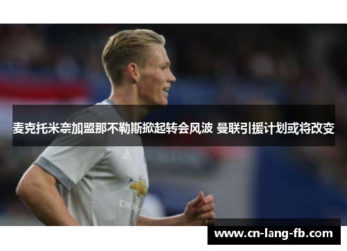 麦克托米奈加盟那不勒斯掀起转会风波 曼联引援计划或将改变