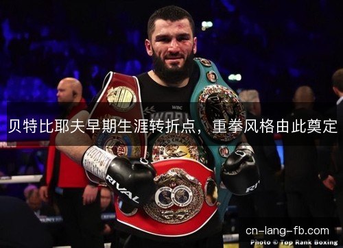贝特比耶夫早期生涯转折点，重拳风格由此奠定