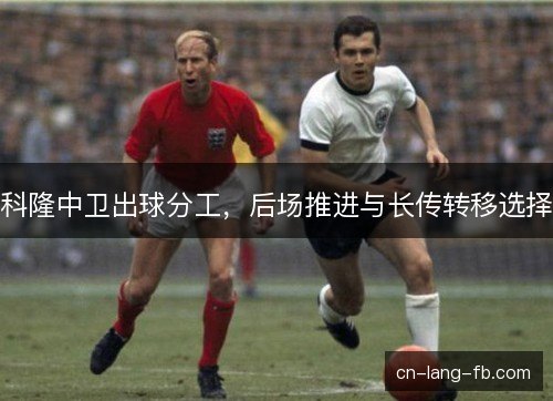 科隆中卫出球分工，后场推进与长传转移选择