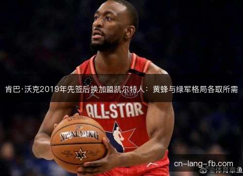 肯巴·沃克2019年先签后换加盟凯尔特人：黄蜂与绿军格局各取所需